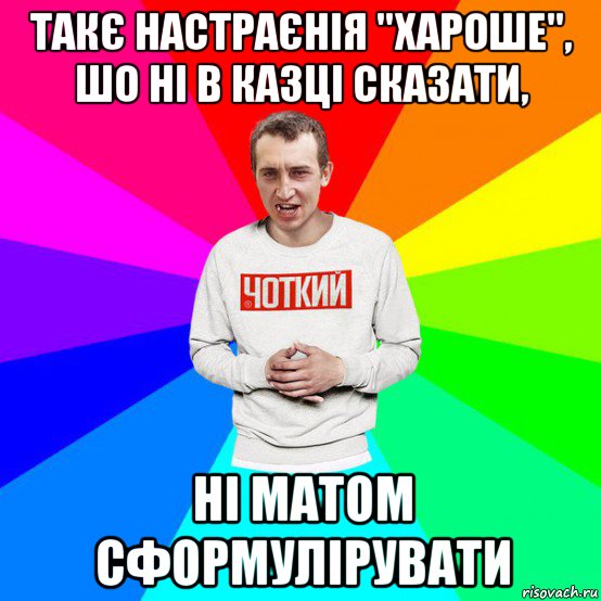 такє настраєнія "хароше", шо ні в казці сказати, ні матом сформулірувати