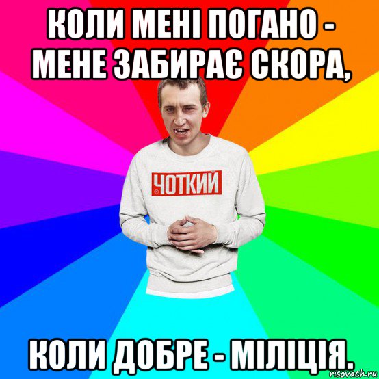 коли менi погано - мене забирає скора, коли добре - мiлiцiя.