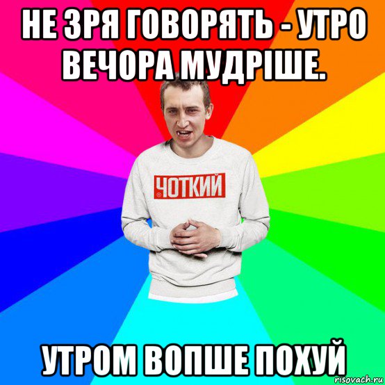 не зря говорять - утро вечора мудріше. утром вопше похуй