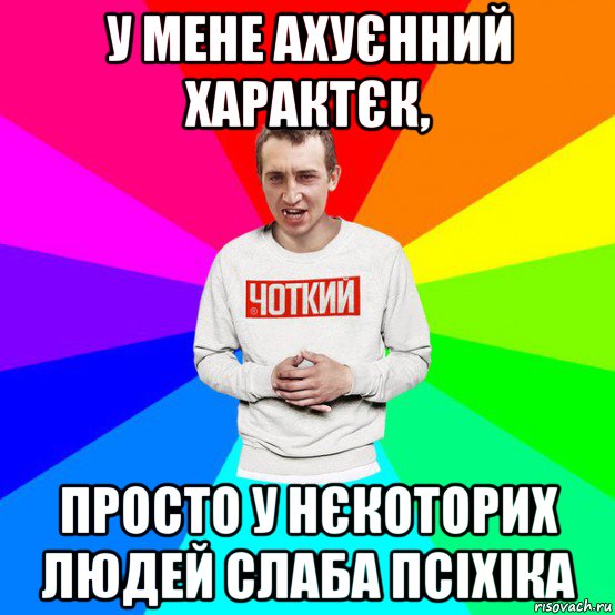 у мене ахуєнний характєк, просто у нєкоторих людей слаба псіхіка