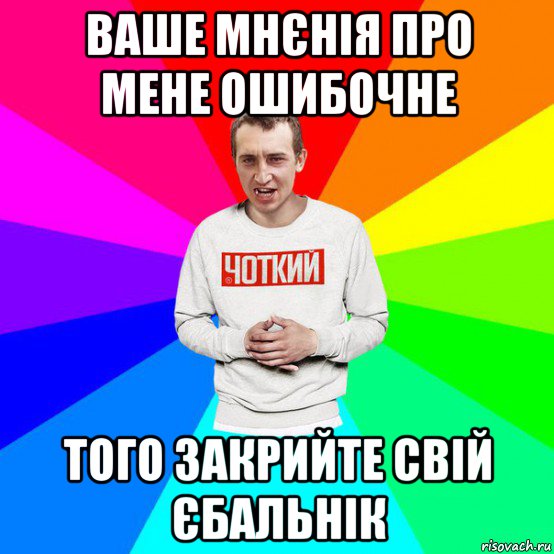 ваше мнєнія про мене ошибочне того закрийте свій єбальнік