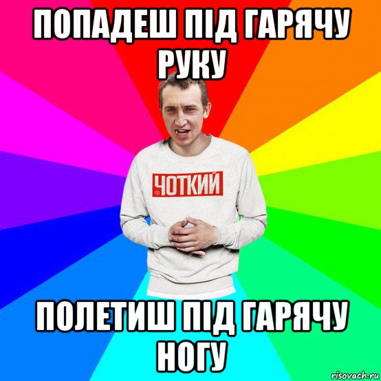 попадеш під гарячу руку полетиш під гарячу ногу