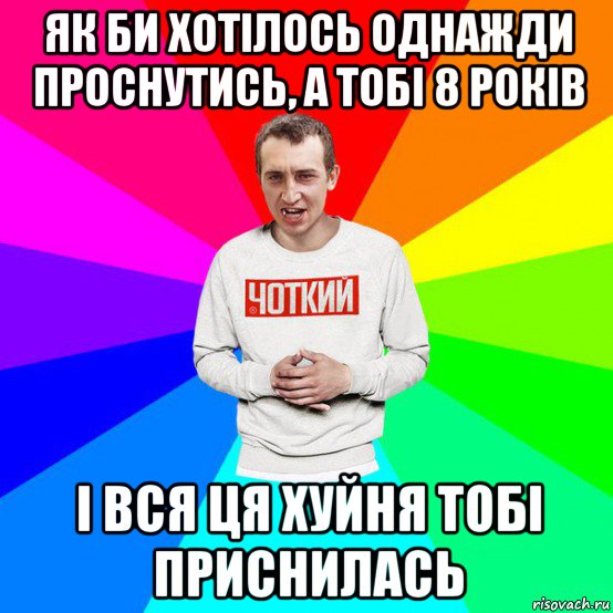 як би хотілось однажди проснутись, а тобі 8 років і вся ця хуйня тобі приснилась