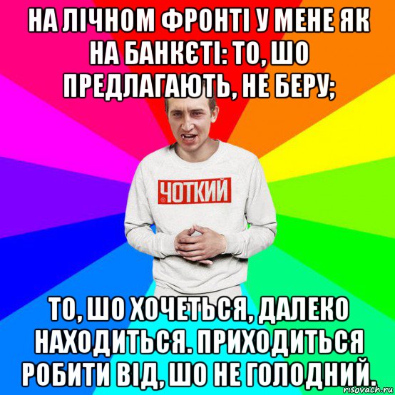 на лічном фронті у мене як на банкєті: то, шо предлагають, не беру; то, шо хочеться, далеко находиться. приходиться робити від, шо не голодний.