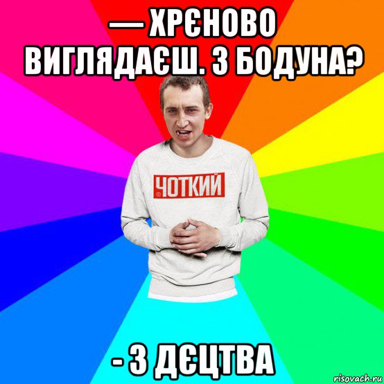 — хрєново виглядаєш. з бодуна? - з дєцтва