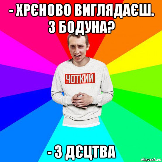 - хрєново виглядаєш. з бодуна? - з дєцтва