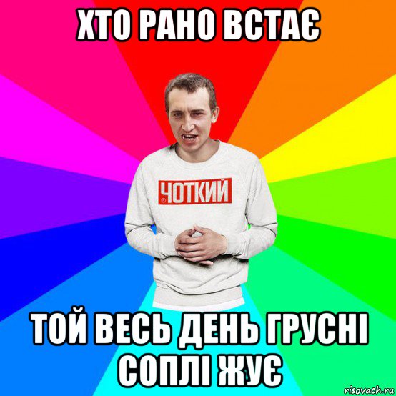 хто рано встає той весь день грусні соплі жує