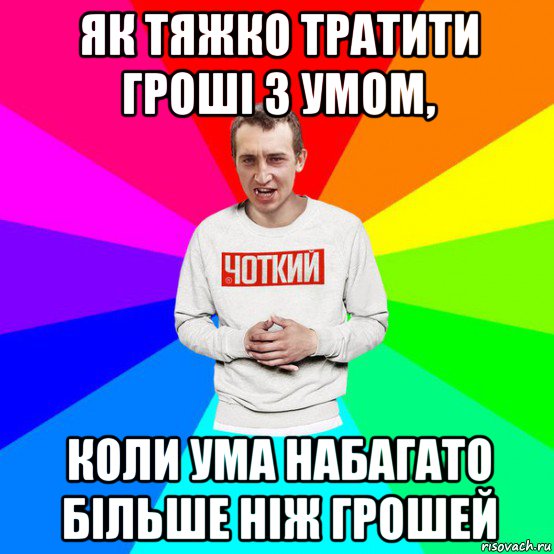 як тяжко тратити гроші з умом, коли ума набагато більше ніж грошей