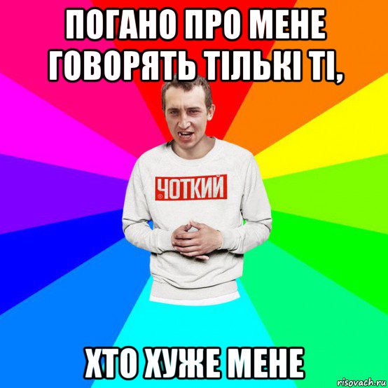 погано про мене говорять тількі ті, хто хуже мене