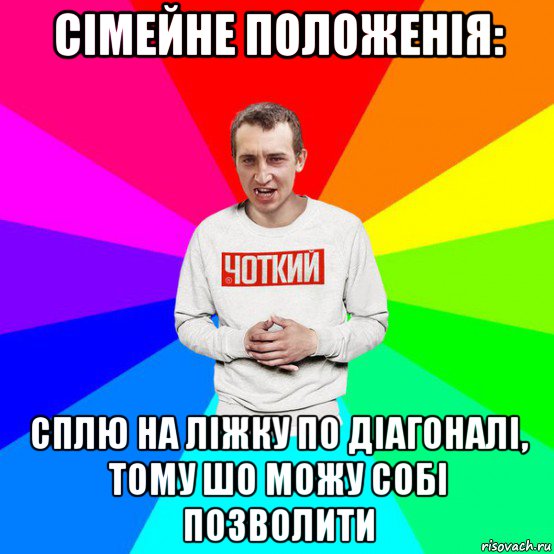 сімейне положенія: сплю на ліжку по діагоналі, тому шо можу собі позволити