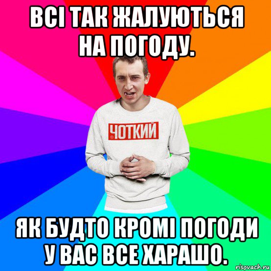 всі так жалуються на погоду. як будто кромі погоди у вас все харашо.