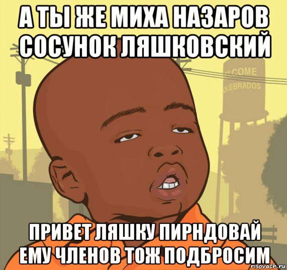 а ты же миха назаров сосунок ляшковский привет ляшку пирндовай ему членов тож подбросим, Мем Пацан наркоман