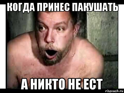когда принес пакушать а никто не ест