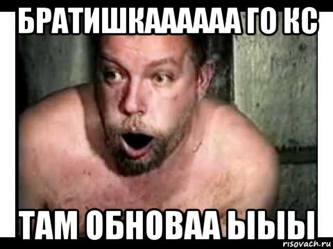 братишкаааааа го кс там обноваа ыыы
