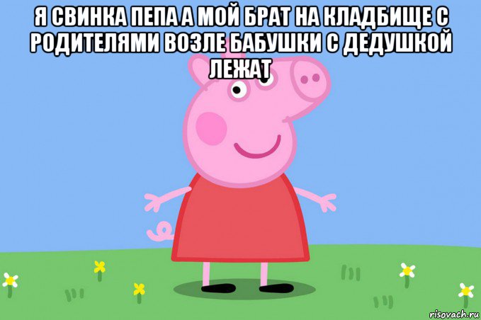 я свинка пепа а мой брат на кладбище с родителями возле бабушки с дедушкой лежат , Мем Пеппа