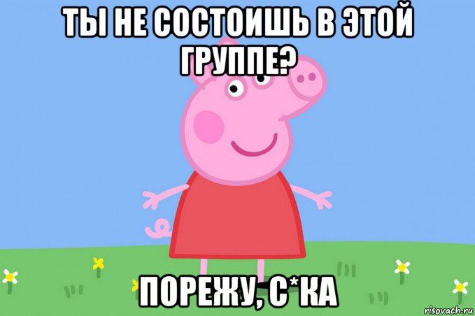 ты не состоишь в этой группе? порежу, с*ка, Мем Пеппа