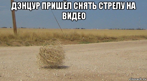 дэнцур пришёл снять стрелу на видео , Мем перекати-поле одиночество