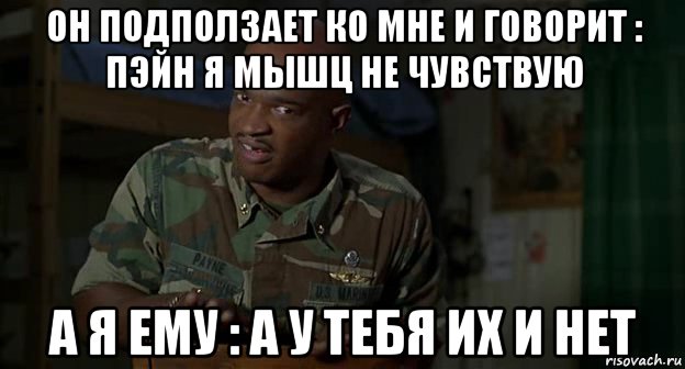 он подползает ко мне и говорит : пэйн я мышц не чувствую а я ему : а у тебя их и нет, Мем Пейн