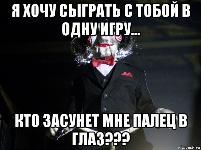 я хочу сыграть с тобой в одну игру... кто засунет мне палец в глаз???, Мем Пила