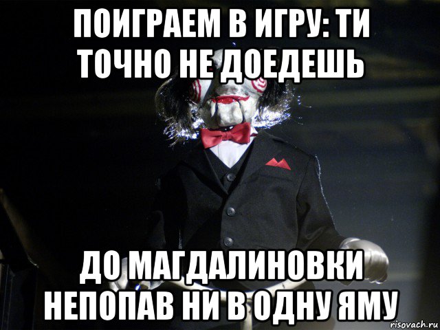 поиграем в игру: ти точно не доедешь до магдалиновки непопав ни в одну яму, Мем Пила