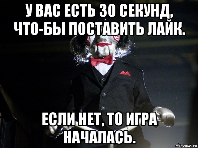 у вас есть 30 секунд, что-бы поставить лайк. если нет, то игра началась., Мем Пила