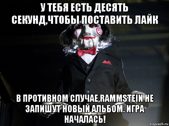 у тебя есть десять секунд,чтобы поставить лайк в противном случае,rammstein не запишут новый альбом. игра началась!, Мем Пила