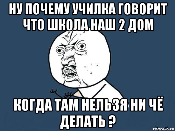 ну почему училка говорит что школа наш 2 дом когда там нельзя ни чё делать ?, Мем  почему мем