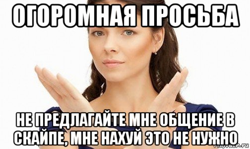 огоромная просьба не предлагайте мне общение в скайпе, мне нахуй это не нужно, Мем Пожалуйста не предлагайте мне