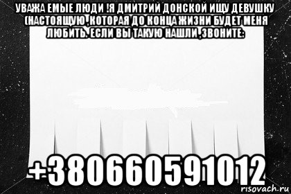 уважа емые люди !я дмитрий донской ищу девушку (настоящую ,которая до конца жизни будет меня любить. если вы такую нашли ,звоните: +380660591012
