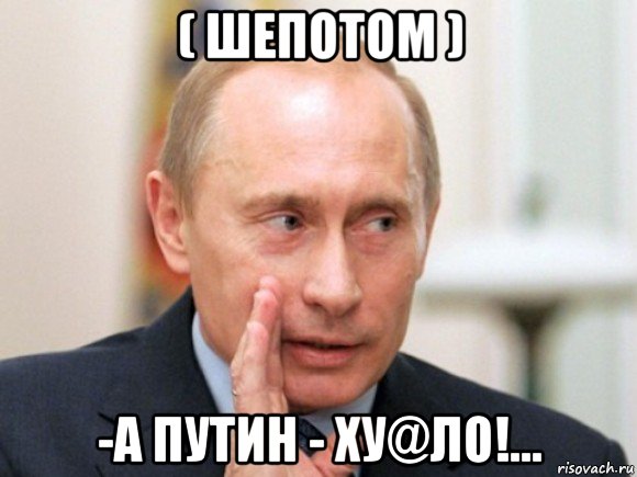 ( шепотом ) -а путин - ху@ло!...