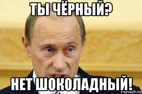 ты чёрный? нет шоколадный!, Мем путин