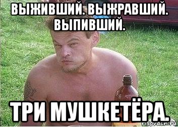 выживший. выжравший. выпивший. три мушкетёра.