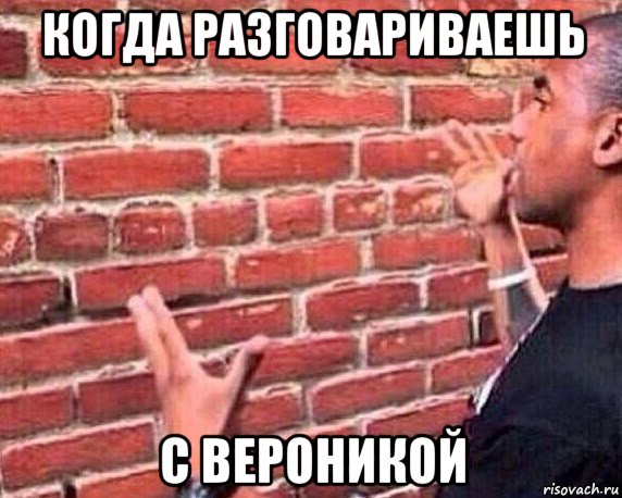 когда разговариваешь с вероникой