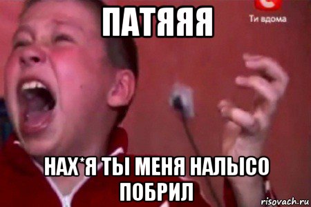 патяяя нах*я ты меня налысо побрил