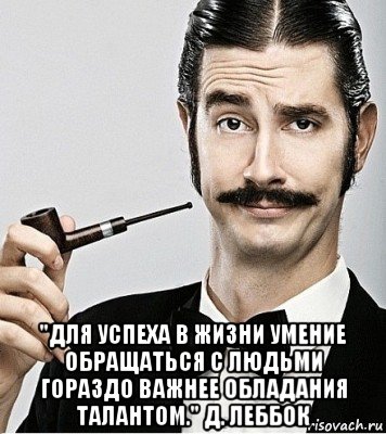  "для успеха в жизни умение обращаться с людьми гораздо важнее обладания талантом." д. леббок, Мем Сэр Надменность