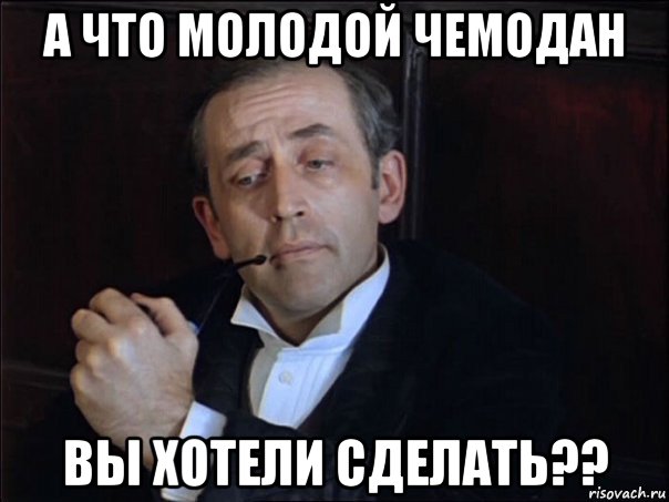 а что молодой чемодан вы хотели сделать??
