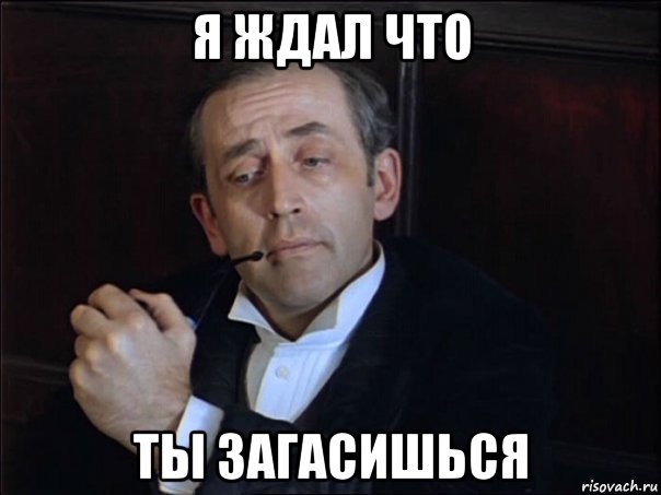 я ждал что ты загасишься