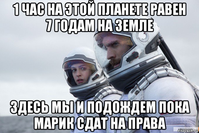 1 час на этой планете равен 7 годам на земле здесь мы и подождем пока марик сдат на права