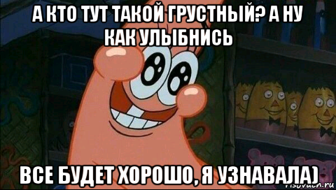 а кто тут такой грустный? а ну как улыбнись все будет хорошо, я узнавала)