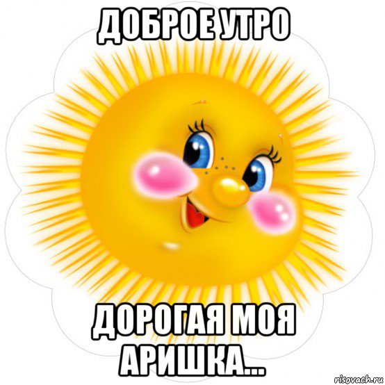доброе утро дорогая моя аришка...