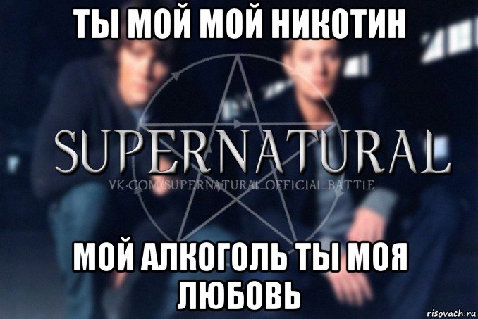 ты мой мой никотин мой алкоголь ты моя любовь, Мем  Supernatural