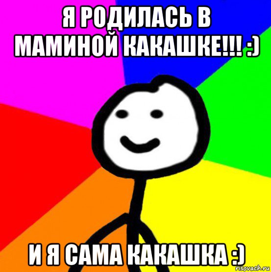 я родилась в маминой какашке!!! :) и я сама какашка :)