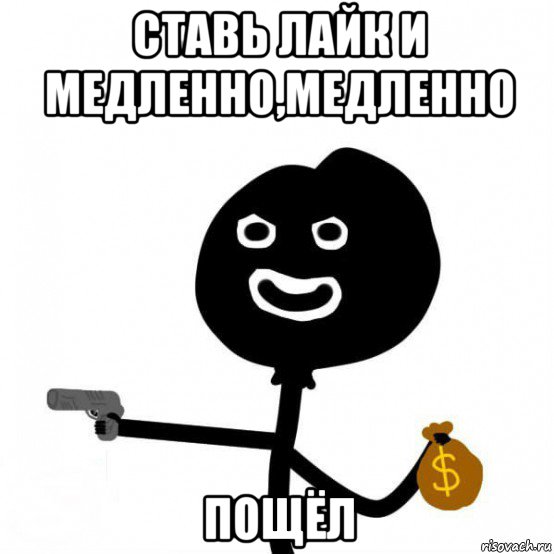 ставь лайк и медленно,медленно пощёл