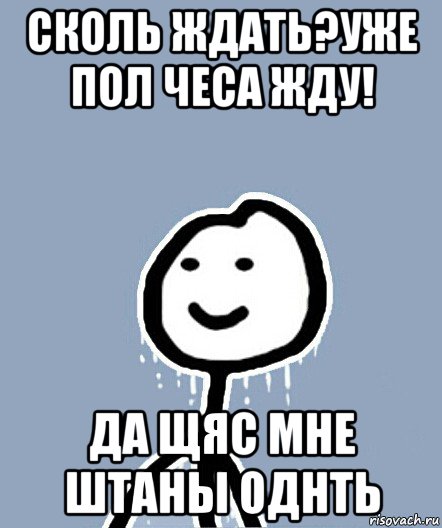 сколь ждать?уже пол чеса жду! да щяс мне штаны однть, Мем  Теребонька замерз