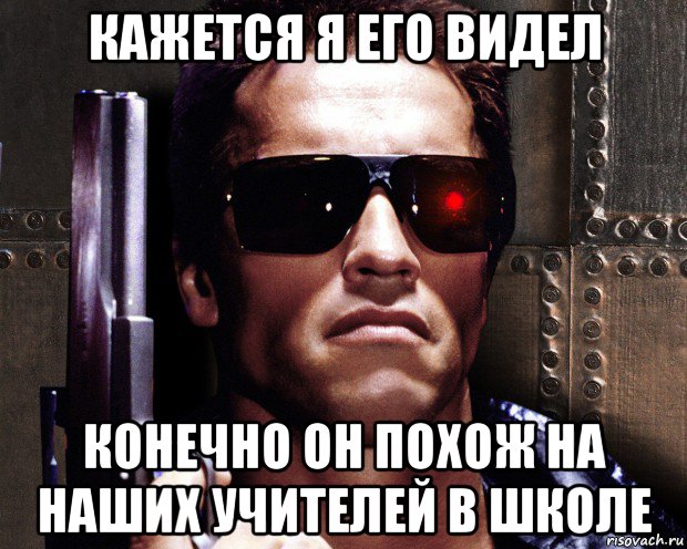 кажется я его видел конечно он похож на наших учителей в школе, Мем   терминатор