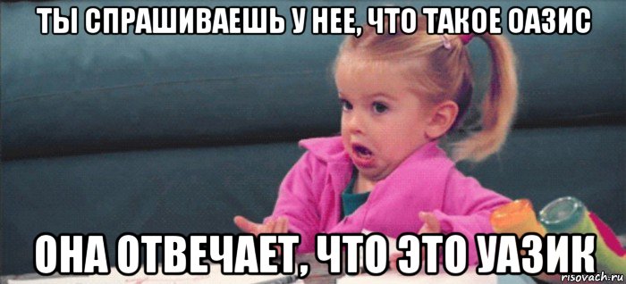 ты спрашиваешь у нее, что такое оазис она отвечает, что это уазик, Мем  Ты говоришь (девочка возмущается)