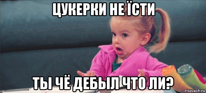 цукерки не їсти ты чё дебыл что ли?, Мем  Ты говоришь (девочка возмущается)