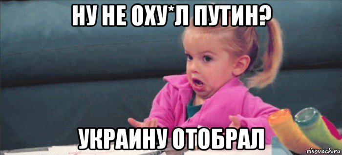 ну не оху*л путин? украину отобрал, Мем  Ты говоришь (девочка возмущается)