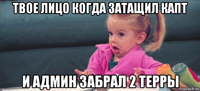 твое лицо когда затащил капт и админ забрал 2 терры, Мем  Ты говоришь (девочка возмущается)