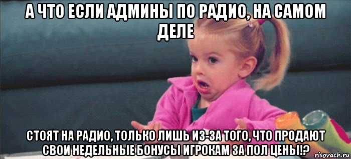 а что если админы по радио, на самом деле стоят на радио, только лишь из-за того, что продают свои недельные бонусы игрокам за пол цены!?, Мем  Ты говоришь (девочка возмущается)